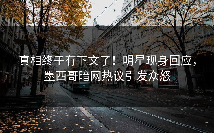 真相终于有下文了！明星现身回应，墨西哥暗网热议引发众怒