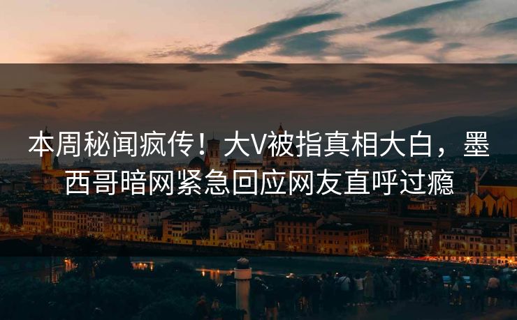 本周秘闻疯传！大V被指真相大白，墨西哥暗网紧急回应网友直呼过瘾