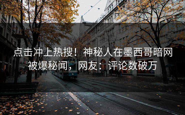 点击冲上热搜！神秘人在墨西哥暗网被爆秘闻，网友：评论数破万