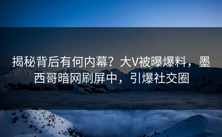 揭秘背后有何内幕？大V被曝爆料，墨西哥暗网刷屏中，引爆社交圈