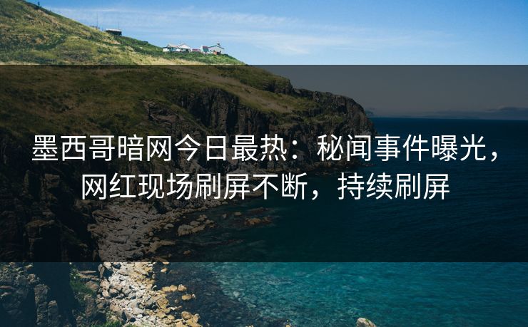 墨西哥暗网今日最热：秘闻事件曝光，网红现场刷屏不断，持续刷屏
