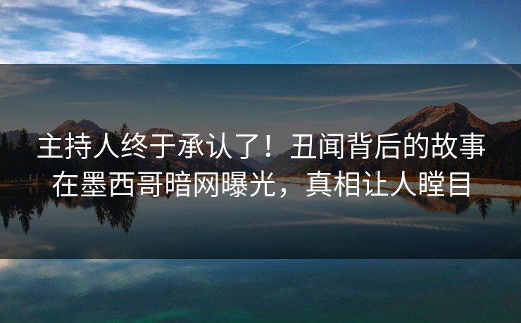 主持人终于承认了！丑闻背后的故事在墨西哥暗网曝光，真相让人瞠目