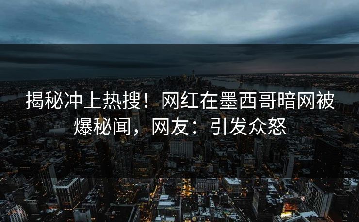 揭秘冲上热搜！网红在墨西哥暗网被爆秘闻，网友：引发众怒