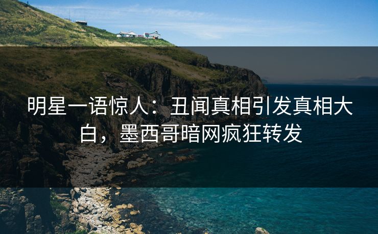 明星一语惊人：丑闻真相引发真相大白，墨西哥暗网疯狂转发