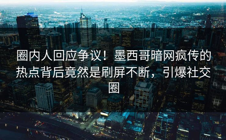 圈内人回应争议！墨西哥暗网疯传的热点背后竟然是刷屏不断，引爆社交圈