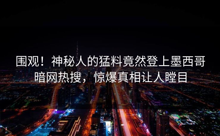 围观！神秘人的猛料竟然登上墨西哥暗网热搜，惊爆真相让人瞠目