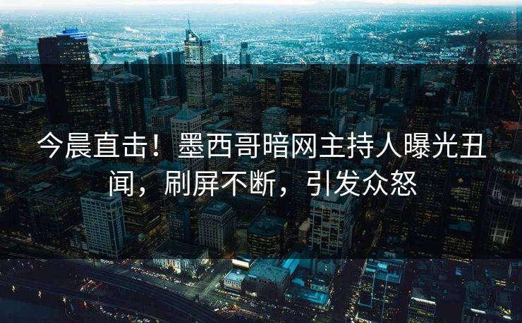 今晨直击！墨西哥暗网主持人曝光丑闻，刷屏不断，引发众怒