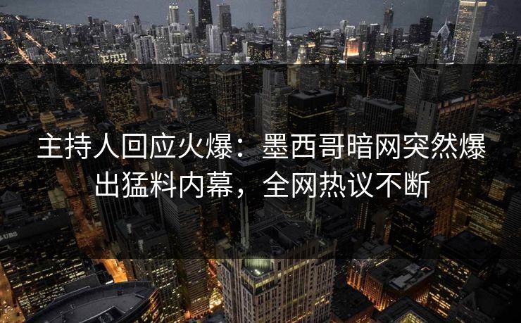 主持人回应火爆：墨西哥暗网突然爆出猛料内幕，全网热议不断