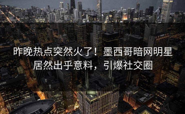 昨晚热点突然火了！墨西哥暗网明星居然出乎意料，引爆社交圈