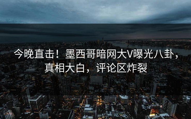 今晚直击！墨西哥暗网大V曝光八卦，真相大白，评论区炸裂