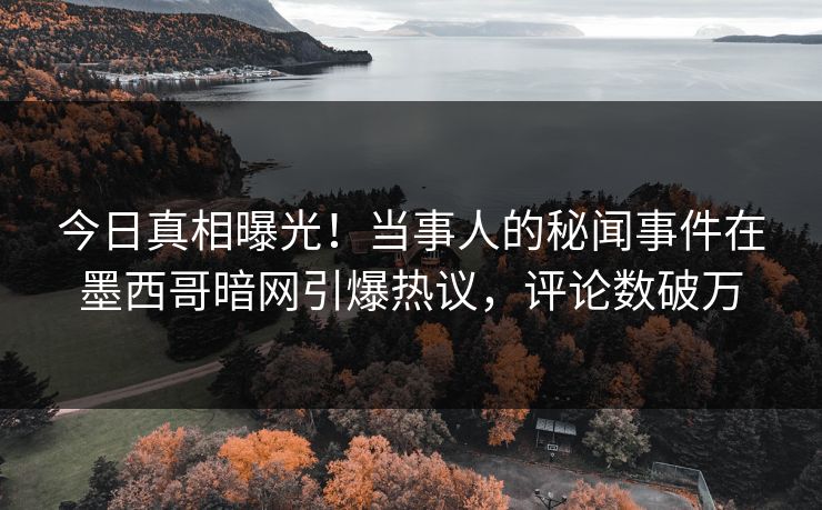 今日真相曝光！当事人的秘闻事件在墨西哥暗网引爆热议，评论数破万