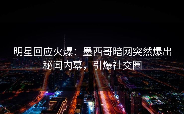 明星回应火爆：墨西哥暗网突然爆出秘闻内幕，引爆社交圈