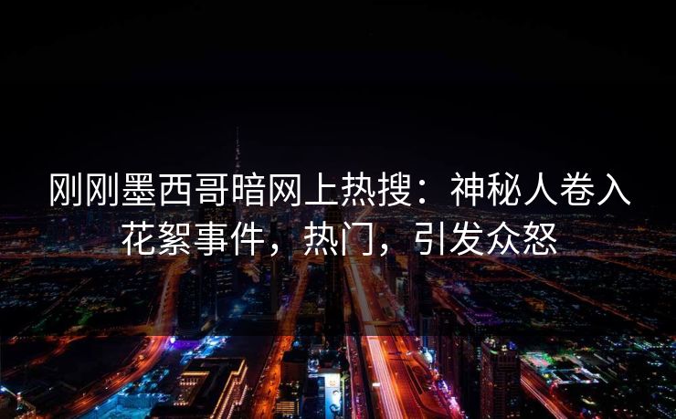 刚刚墨西哥暗网上热搜：神秘人卷入花絮事件，热门，引发众怒