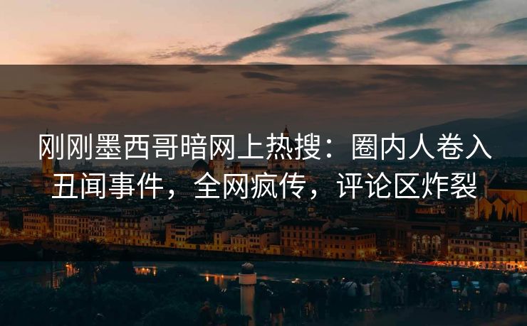 刚刚墨西哥暗网上热搜：圈内人卷入丑闻事件，全网疯传，评论区炸裂