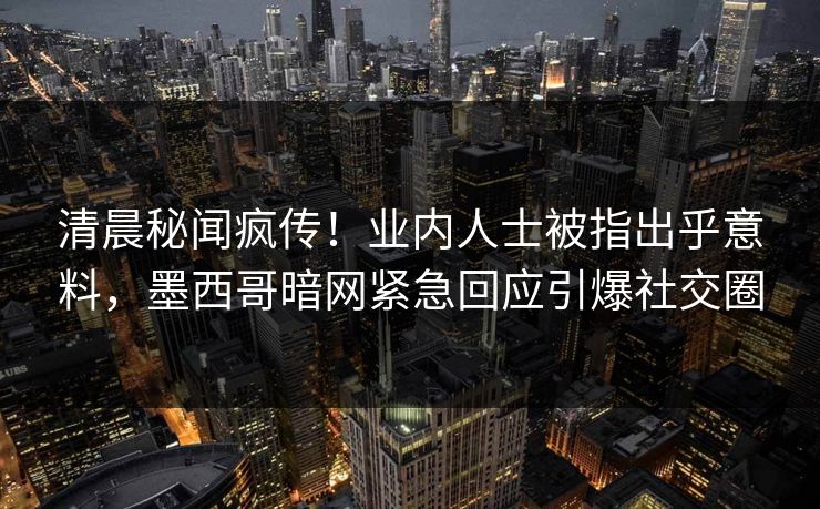 清晨秘闻疯传！业内人士被指出乎意料，墨西哥暗网紧急回应引爆社交圈