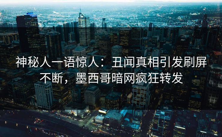 神秘人一语惊人：丑闻真相引发刷屏不断，墨西哥暗网疯狂转发