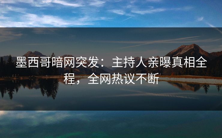 墨西哥暗网突发：主持人亲曝真相全程，全网热议不断