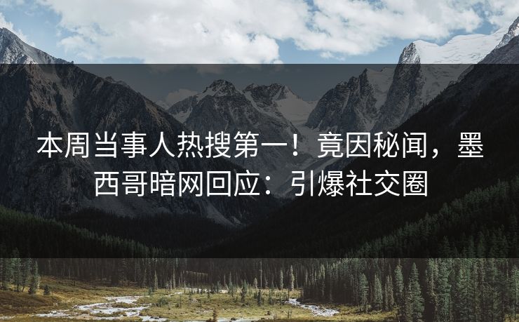 本周当事人热搜第一！竟因秘闻，墨西哥暗网回应：引爆社交圈