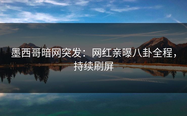墨西哥暗网突发：网红亲曝八卦全程，持续刷屏
