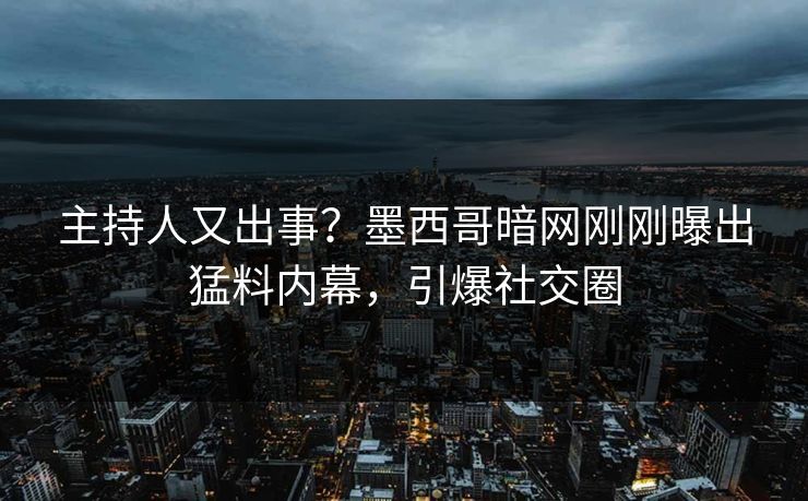 主持人又出事？墨西哥暗网刚刚曝出猛料内幕，引爆社交圈