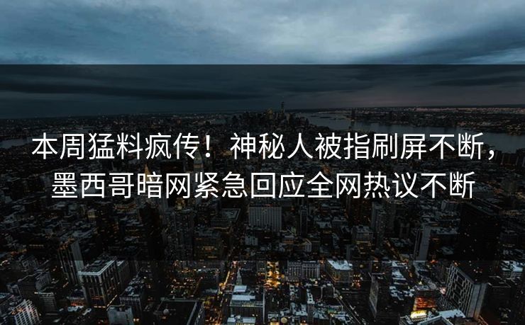 本周猛料疯传！神秘人被指刷屏不断，墨西哥暗网紧急回应全网热议不断