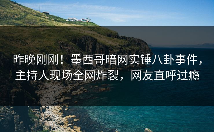 昨晚刚刚！墨西哥暗网实锤八卦事件，主持人现场全网炸裂，网友直呼过瘾