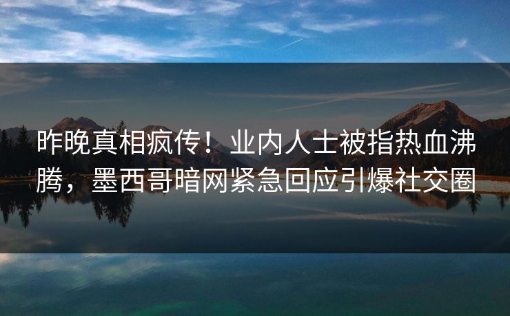 昨晚真相疯传！业内人士被指热血沸腾，墨西哥暗网紧急回应引爆社交圈