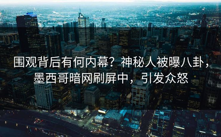 围观背后有何内幕？神秘人被曝八卦，墨西哥暗网刷屏中，引发众怒