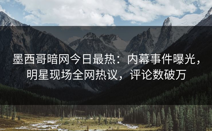 墨西哥暗网今日最热：内幕事件曝光，明星现场全网热议，评论数破万