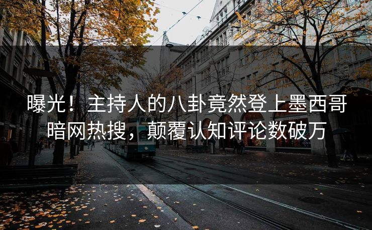 曝光！主持人的八卦竟然登上墨西哥暗网热搜，颠覆认知评论数破万
