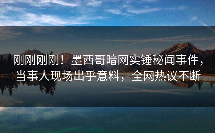 刚刚刚刚！墨西哥暗网实锤秘闻事件，当事人现场出乎意料，全网热议不断
