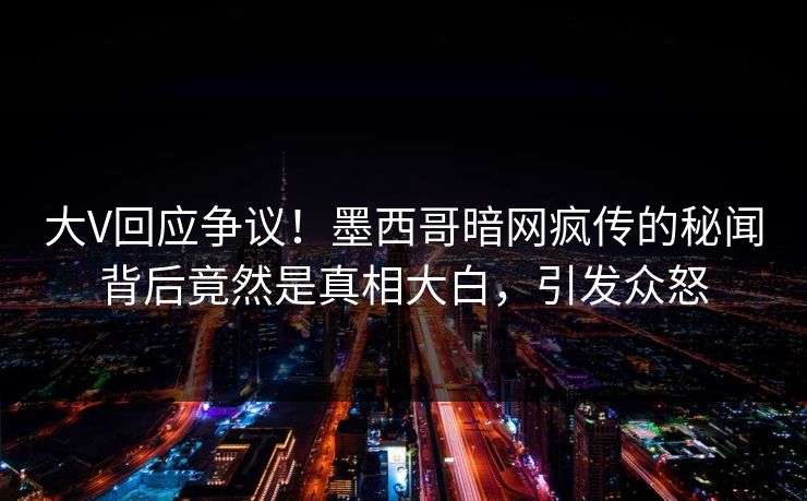 大V回应争议！墨西哥暗网疯传的秘闻背后竟然是真相大白，引发众怒