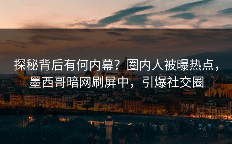 探秘背后有何内幕？圈内人被曝热点，墨西哥暗网刷屏中，引爆社交圈