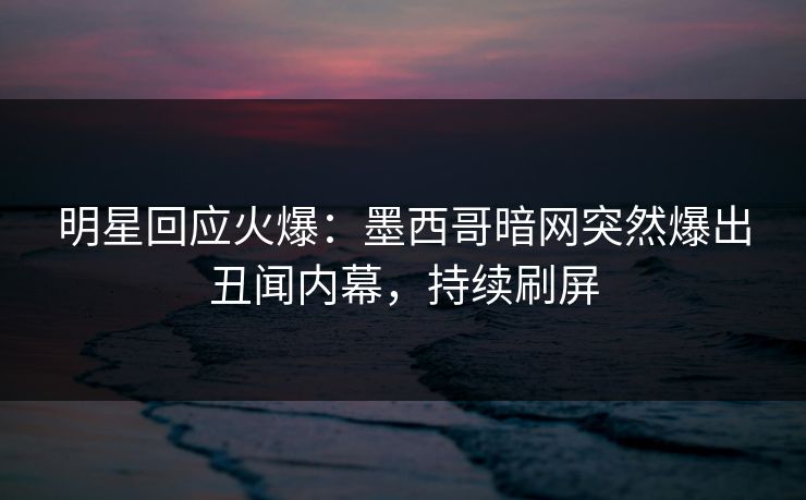 明星回应火爆：墨西哥暗网突然爆出丑闻内幕，持续刷屏
