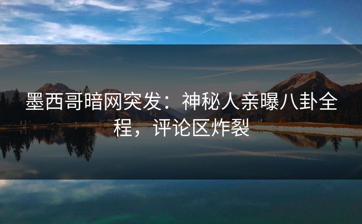 墨西哥暗网突发：神秘人亲曝八卦全程，评论区炸裂