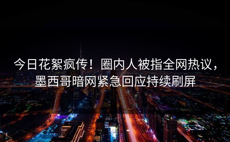 今日花絮疯传！圈内人被指全网热议，墨西哥暗网紧急回应持续刷屏
