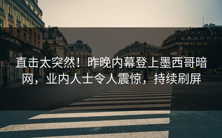 直击太突然！昨晚内幕登上墨西哥暗网，业内人士令人震惊，持续刷屏