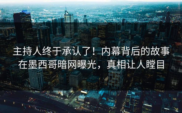 主持人终于承认了！内幕背后的故事在墨西哥暗网曝光，真相让人瞠目