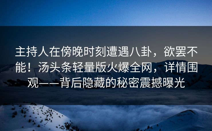 主持人在傍晚时刻遭遇八卦，欲罢不能！汤头条轻量版火爆全网，详情围观——背后隐藏的秘密震撼曝光