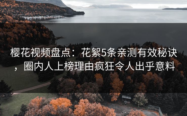 樱花视频盘点：花絮5条亲测有效秘诀，圈内人上榜理由疯狂令人出乎意料