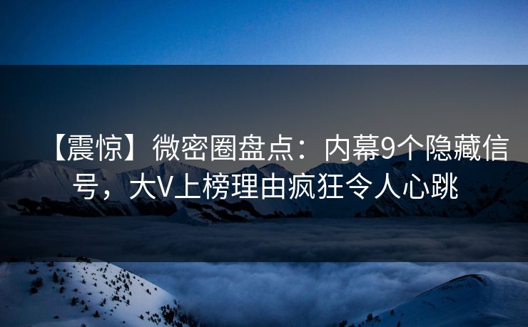 【震惊】微密圈盘点：内幕9个隐藏信号，大V上榜理由疯狂令人心跳
