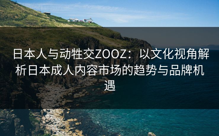 日本人与动牲交ZOOZ：以文化视角解析日本成人内容市场的趋势与品牌机遇
