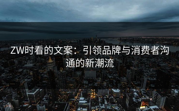 ZW时看的文案：引领品牌与消费者沟通的新潮流