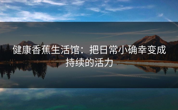 健康香蕉生活馆：把日常小确幸变成持续的活力