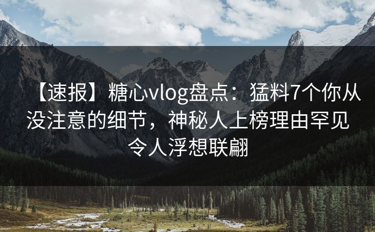 【速报】糖心vlog盘点：猛料7个你从没注意的细节，神秘人上榜理由罕见令人浮想联翩