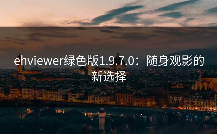 ehviewer绿色版1.9.7.0：随身观影的新选择