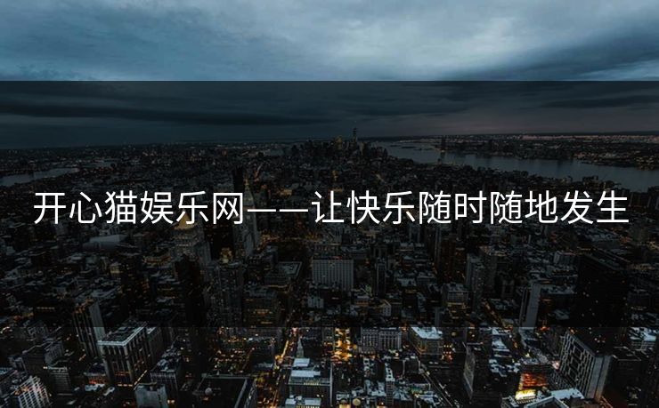 开心猫娱乐网——让快乐随时随地发生