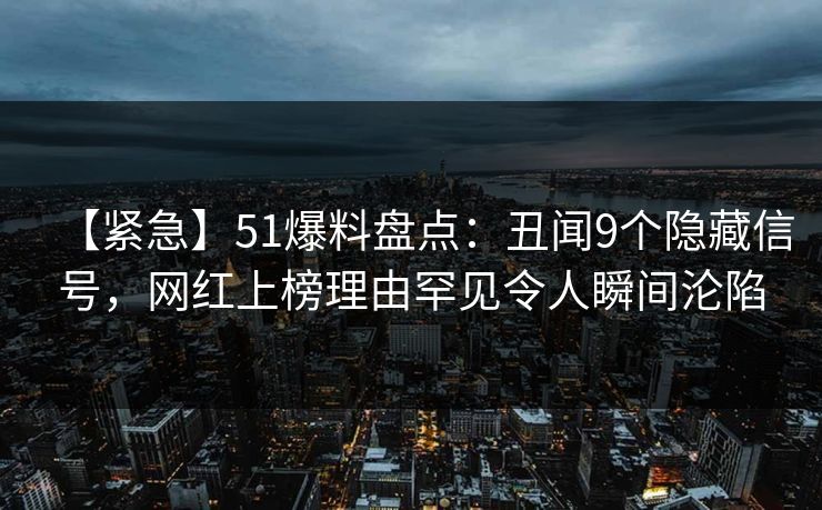 【紧急】51爆料盘点：丑闻9个隐藏信号，网红上榜理由罕见令人瞬间沦陷