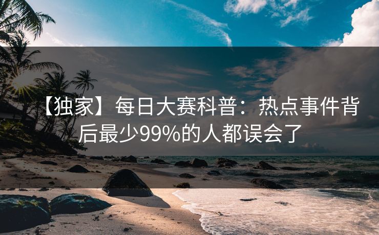 【独家】每日大赛科普：热点事件背后最少99%的人都误会了