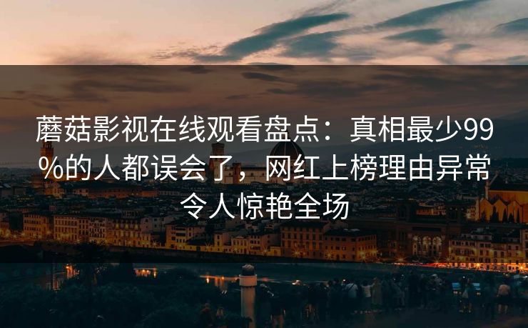 蘑菇影视在线观看盘点：真相最少99%的人都误会了，网红上榜理由异常令人惊艳全场